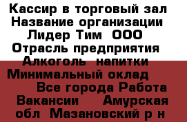 Кассир в торговый зал › Название организации ­ Лидер Тим, ООО › Отрасль предприятия ­ Алкоголь, напитки › Минимальный оклад ­ 36 000 - Все города Работа » Вакансии   . Амурская обл.,Мазановский р-н